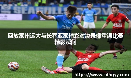 回放泰州远大与长春亚泰精彩对决录像重温比赛精彩瞬间