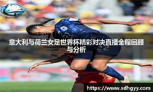 意大利与荷兰女足世界杯精彩对决直播全程回顾与分析
